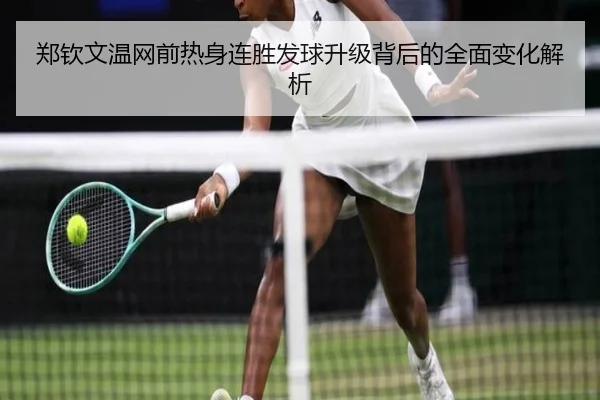 郑钦文温网前热身连胜发球升级背后的全面变化解析