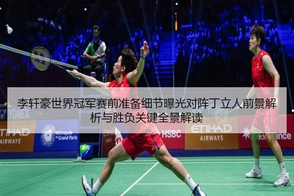 李轩豪世界冠军赛前准备细节曝光对阵丁立人前景解析与胜负关键全景解读