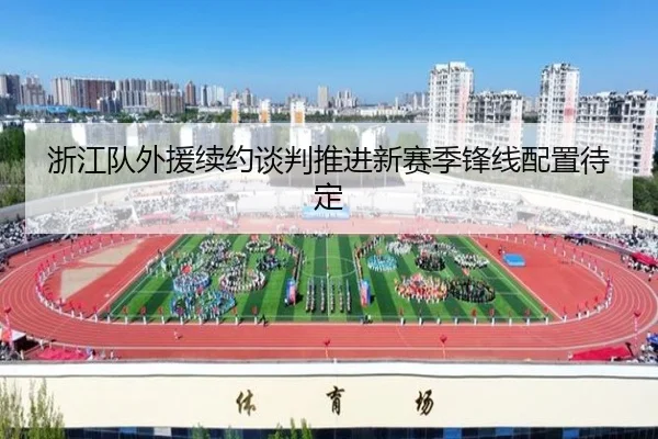 浙江队外援续约谈判推进新赛季锋线配置待定