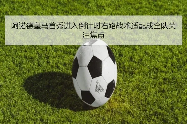 阿诺德皇马首秀进入倒计时右路战术适配成全队关注焦点